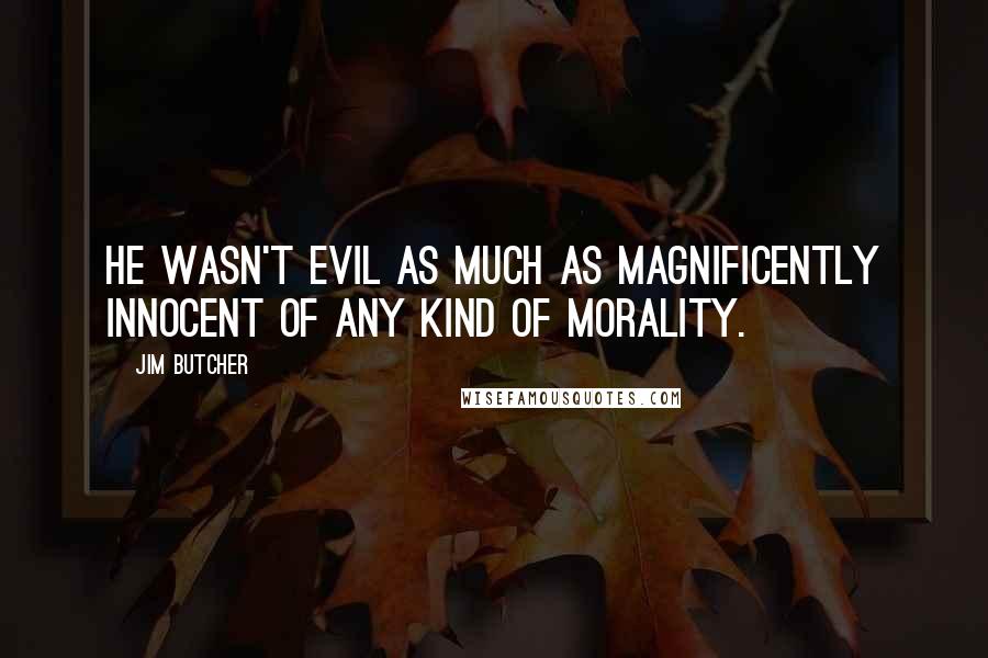 Jim Butcher Quotes: He wasn't evil as much as magnificently innocent of any kind of morality.