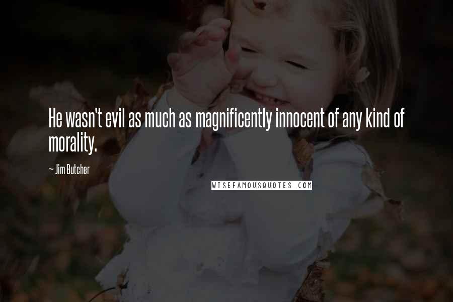 Jim Butcher Quotes: He wasn't evil as much as magnificently innocent of any kind of morality.