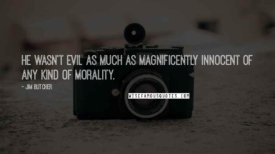 Jim Butcher Quotes: He wasn't evil as much as magnificently innocent of any kind of morality.