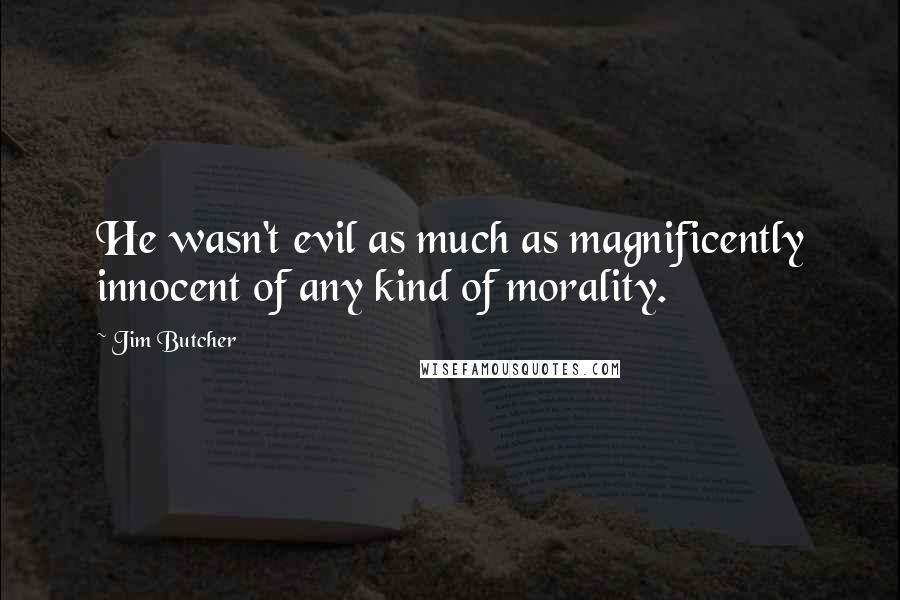 Jim Butcher Quotes: He wasn't evil as much as magnificently innocent of any kind of morality.