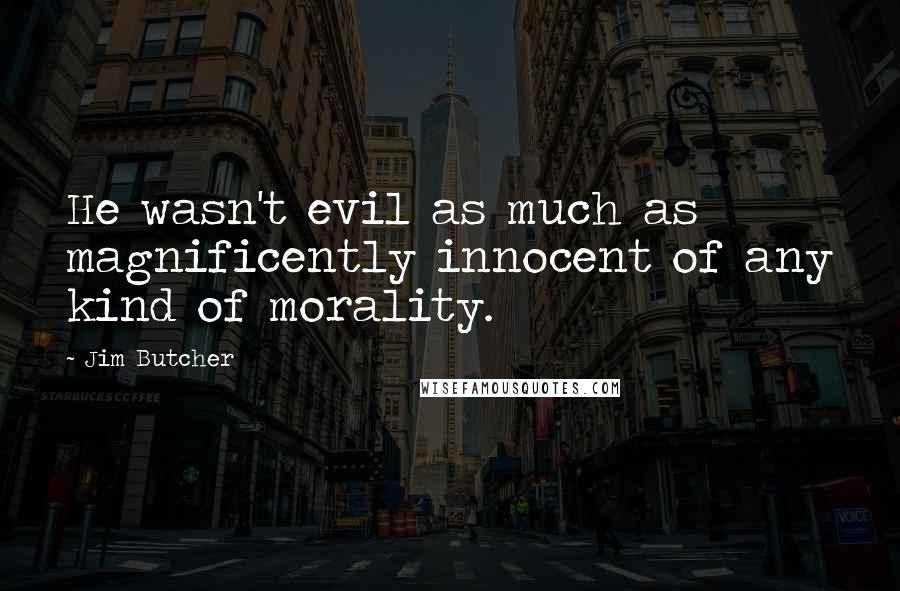 Jim Butcher Quotes: He wasn't evil as much as magnificently innocent of any kind of morality.