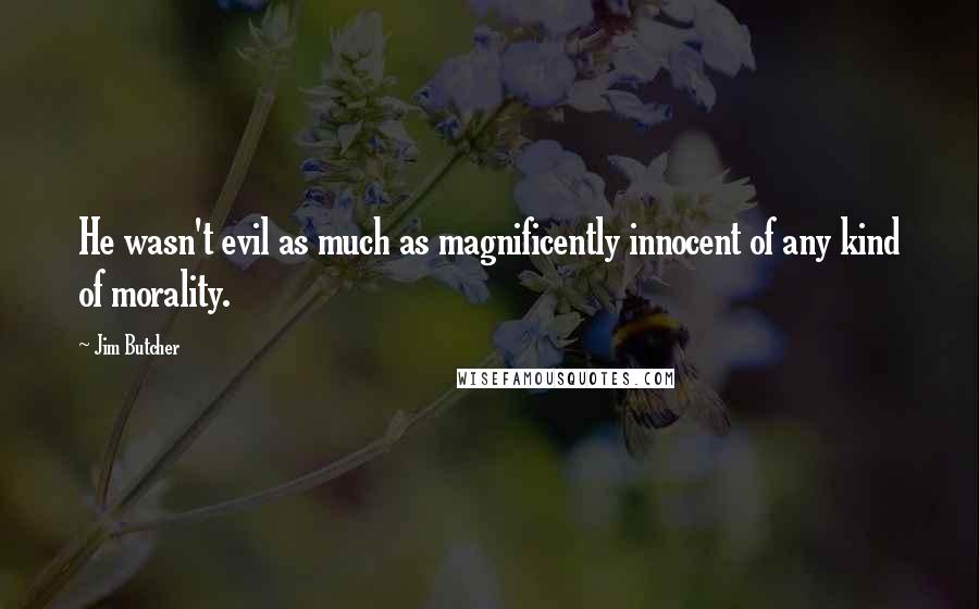 Jim Butcher Quotes: He wasn't evil as much as magnificently innocent of any kind of morality.