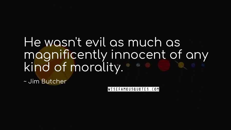 Jim Butcher Quotes: He wasn't evil as much as magnificently innocent of any kind of morality.