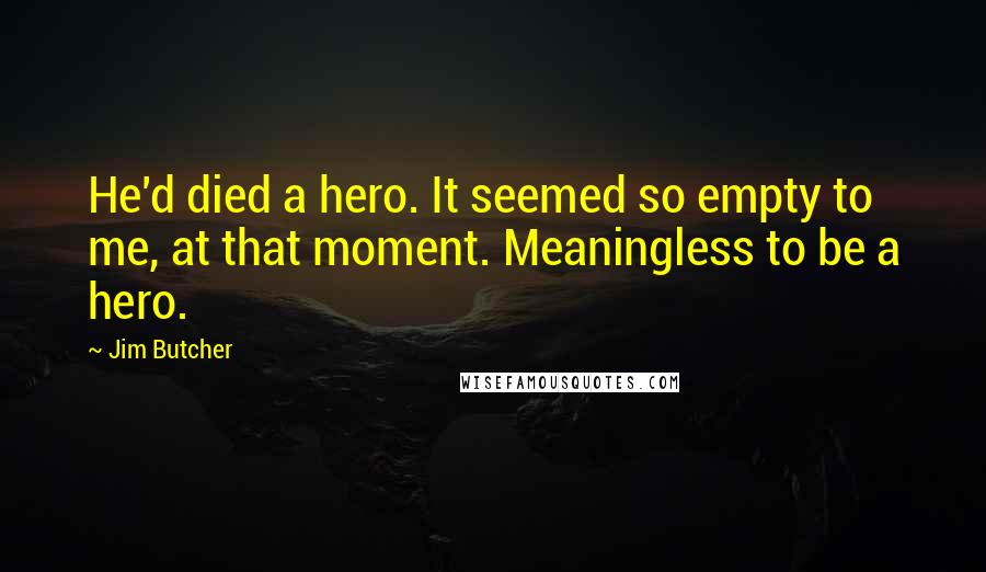 Jim Butcher Quotes: He'd died a hero. It seemed so empty to me, at that moment. Meaningless to be a hero.