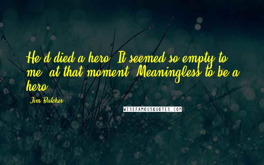 Jim Butcher Quotes: He'd died a hero. It seemed so empty to me, at that moment. Meaningless to be a hero.