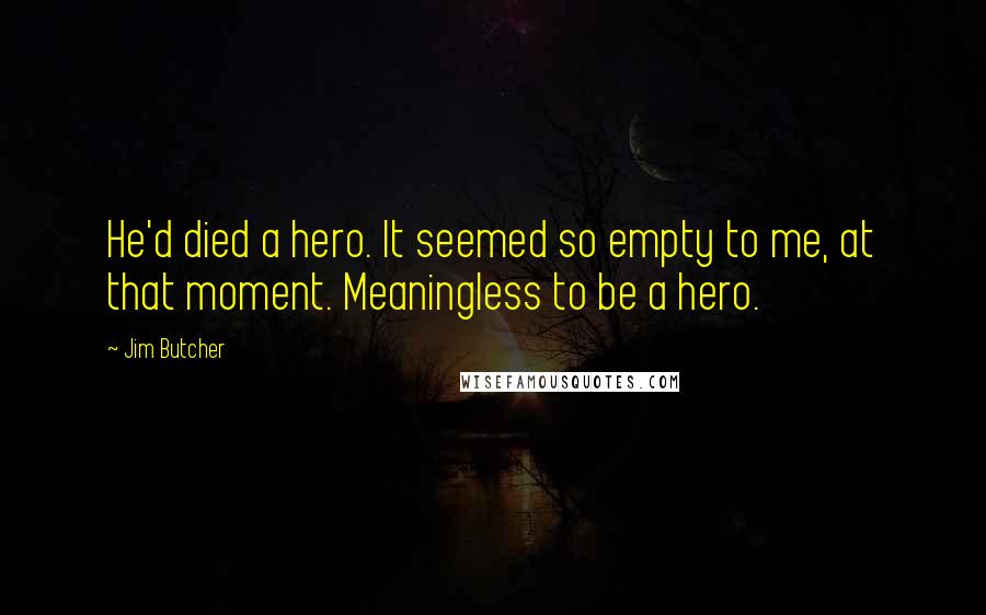 Jim Butcher Quotes: He'd died a hero. It seemed so empty to me, at that moment. Meaningless to be a hero.