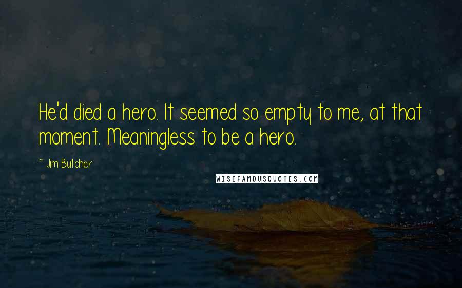 Jim Butcher Quotes: He'd died a hero. It seemed so empty to me, at that moment. Meaningless to be a hero.