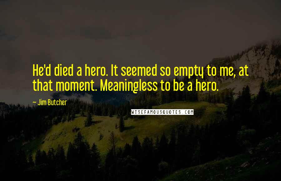 Jim Butcher Quotes: He'd died a hero. It seemed so empty to me, at that moment. Meaningless to be a hero.