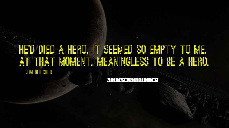 Jim Butcher Quotes: He'd died a hero. It seemed so empty to me, at that moment. Meaningless to be a hero.