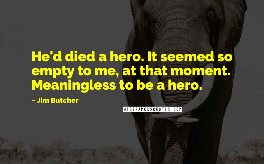 Jim Butcher Quotes: He'd died a hero. It seemed so empty to me, at that moment. Meaningless to be a hero.