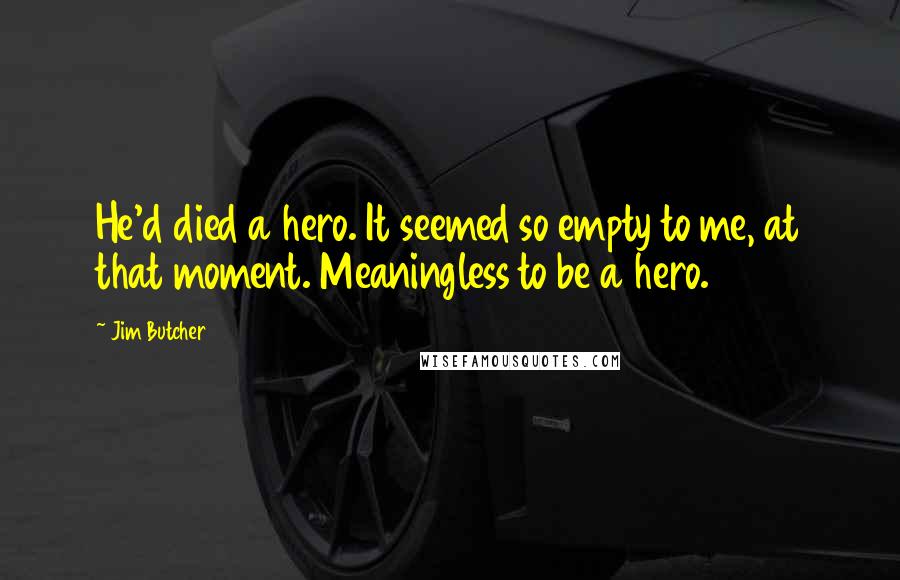 Jim Butcher Quotes: He'd died a hero. It seemed so empty to me, at that moment. Meaningless to be a hero.