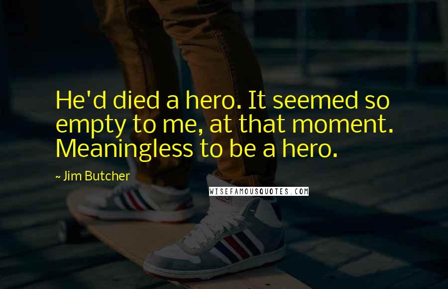 Jim Butcher Quotes: He'd died a hero. It seemed so empty to me, at that moment. Meaningless to be a hero.