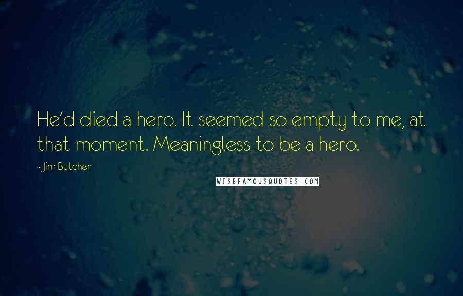 Jim Butcher Quotes: He'd died a hero. It seemed so empty to me, at that moment. Meaningless to be a hero.