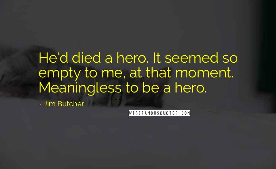 Jim Butcher Quotes: He'd died a hero. It seemed so empty to me, at that moment. Meaningless to be a hero.