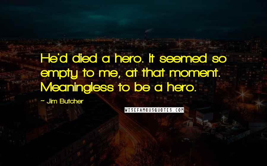 Jim Butcher Quotes: He'd died a hero. It seemed so empty to me, at that moment. Meaningless to be a hero.