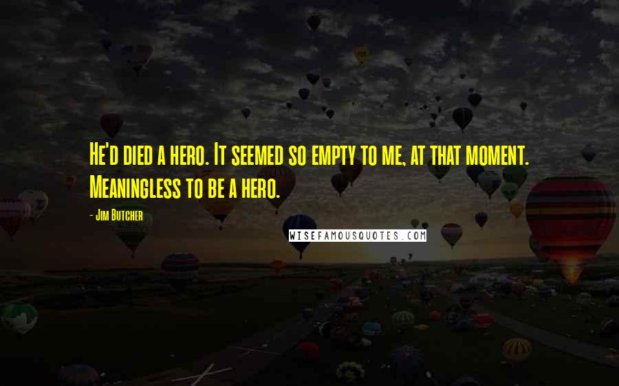 Jim Butcher Quotes: He'd died a hero. It seemed so empty to me, at that moment. Meaningless to be a hero.
