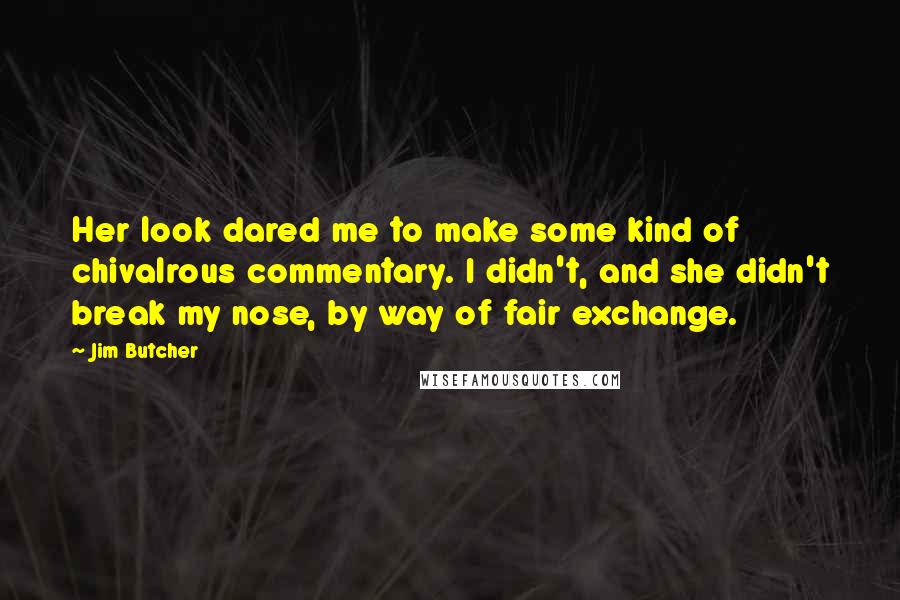 Jim Butcher Quotes: Her look dared me to make some kind of chivalrous commentary. I didn't, and she didn't break my nose, by way of fair exchange.