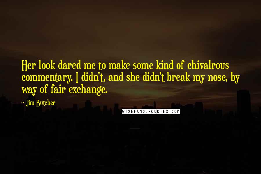 Jim Butcher Quotes: Her look dared me to make some kind of chivalrous commentary. I didn't, and she didn't break my nose, by way of fair exchange.