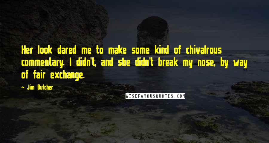 Jim Butcher Quotes: Her look dared me to make some kind of chivalrous commentary. I didn't, and she didn't break my nose, by way of fair exchange.