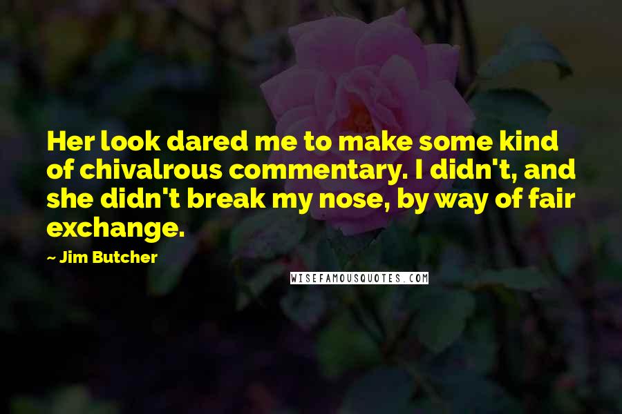 Jim Butcher Quotes: Her look dared me to make some kind of chivalrous commentary. I didn't, and she didn't break my nose, by way of fair exchange.