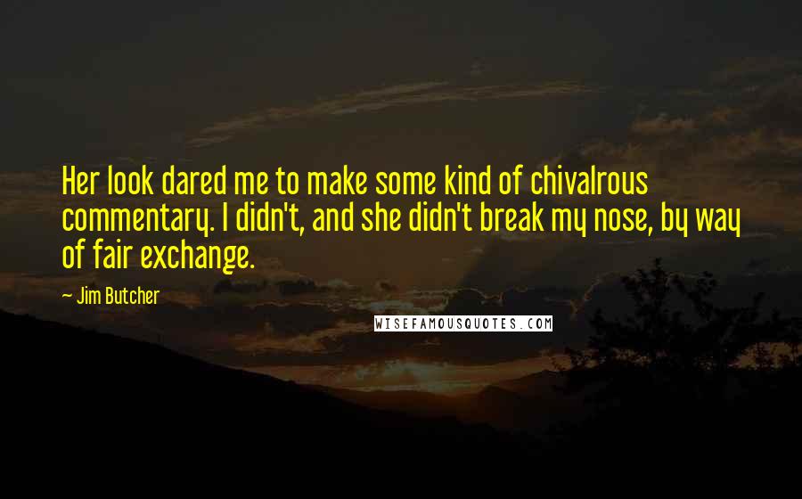 Jim Butcher Quotes: Her look dared me to make some kind of chivalrous commentary. I didn't, and she didn't break my nose, by way of fair exchange.