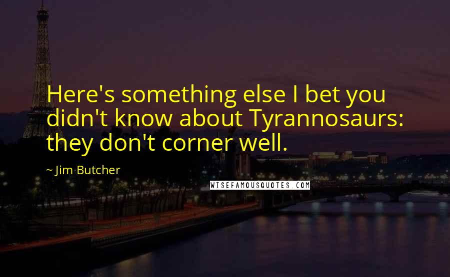 Jim Butcher Quotes: Here's something else I bet you didn't know about Tyrannosaurs: they don't corner well.