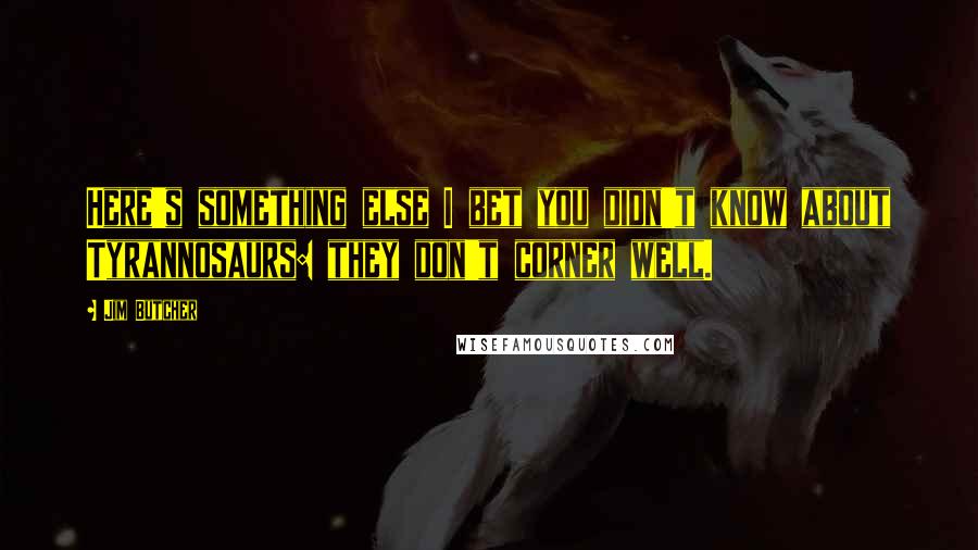 Jim Butcher Quotes: Here's something else I bet you didn't know about Tyrannosaurs: they don't corner well.