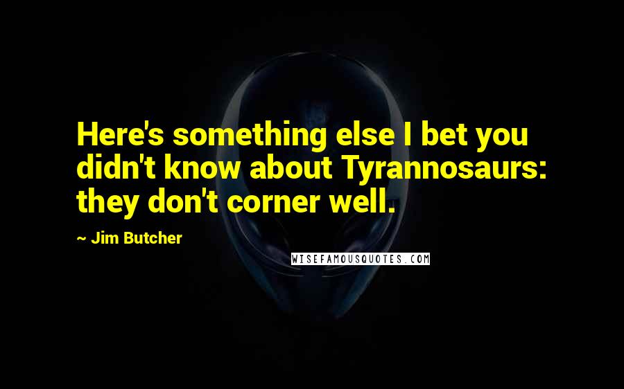 Jim Butcher Quotes: Here's something else I bet you didn't know about Tyrannosaurs: they don't corner well.