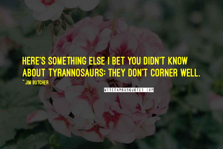 Jim Butcher Quotes: Here's something else I bet you didn't know about Tyrannosaurs: they don't corner well.