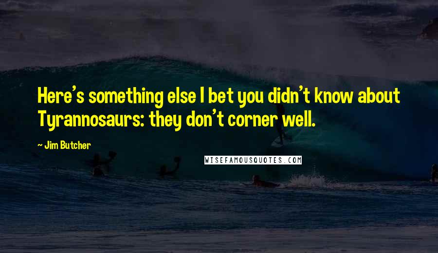 Jim Butcher Quotes: Here's something else I bet you didn't know about Tyrannosaurs: they don't corner well.