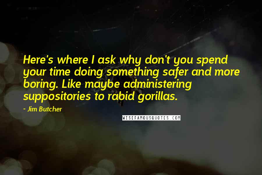 Jim Butcher Quotes: Here's where I ask why don't you spend your time doing something safer and more boring. Like maybe administering suppositories to rabid gorillas.