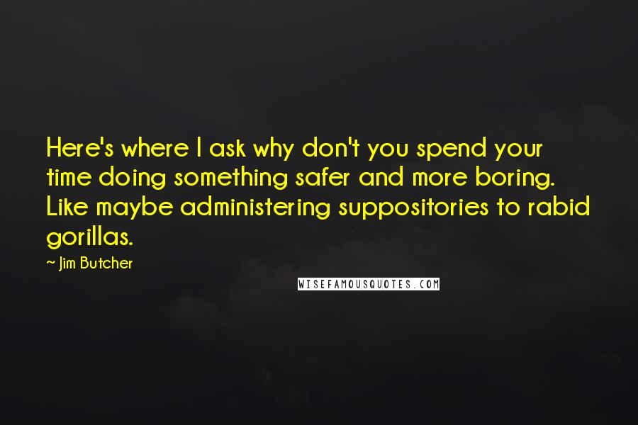 Jim Butcher Quotes: Here's where I ask why don't you spend your time doing something safer and more boring. Like maybe administering suppositories to rabid gorillas.