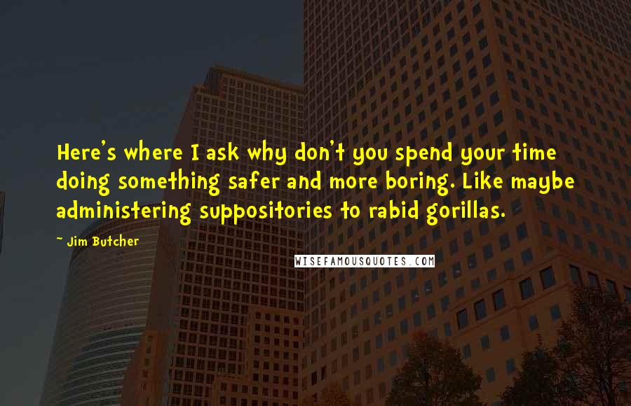 Jim Butcher Quotes: Here's where I ask why don't you spend your time doing something safer and more boring. Like maybe administering suppositories to rabid gorillas.