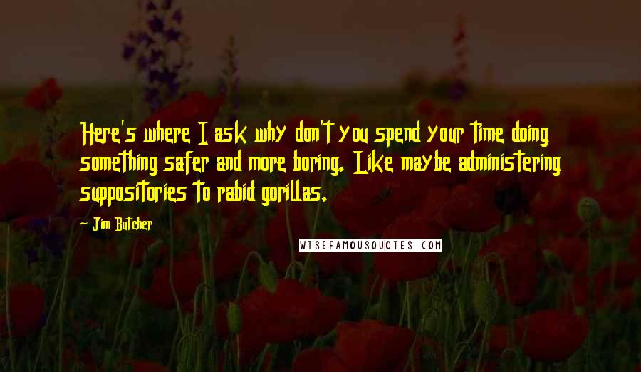 Jim Butcher Quotes: Here's where I ask why don't you spend your time doing something safer and more boring. Like maybe administering suppositories to rabid gorillas.