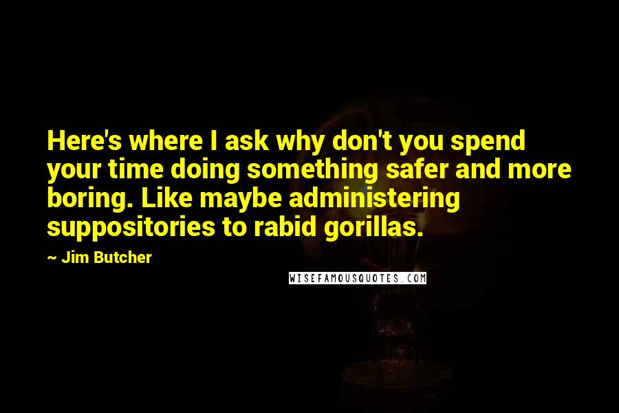 Jim Butcher Quotes: Here's where I ask why don't you spend your time doing something safer and more boring. Like maybe administering suppositories to rabid gorillas.