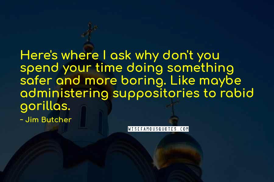 Jim Butcher Quotes: Here's where I ask why don't you spend your time doing something safer and more boring. Like maybe administering suppositories to rabid gorillas.