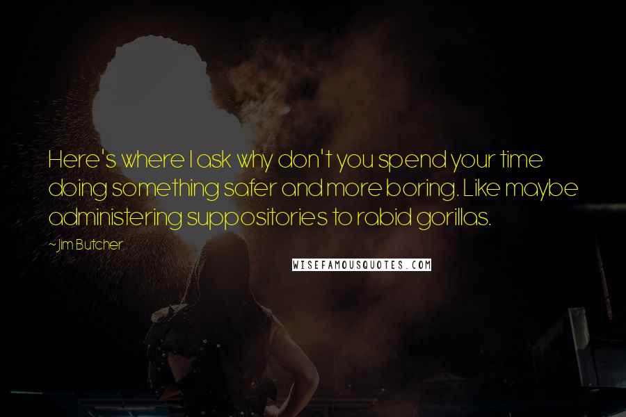 Jim Butcher Quotes: Here's where I ask why don't you spend your time doing something safer and more boring. Like maybe administering suppositories to rabid gorillas.