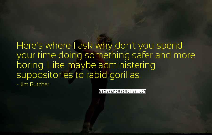 Jim Butcher Quotes: Here's where I ask why don't you spend your time doing something safer and more boring. Like maybe administering suppositories to rabid gorillas.
