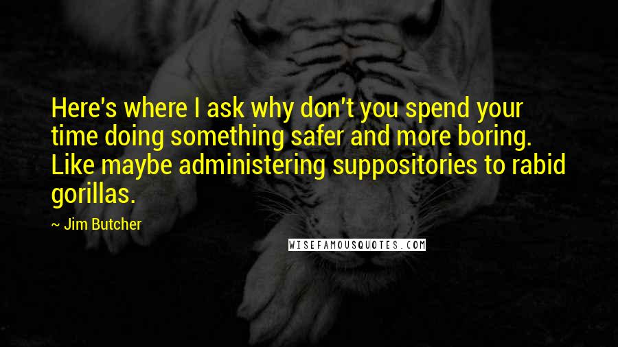 Jim Butcher Quotes: Here's where I ask why don't you spend your time doing something safer and more boring. Like maybe administering suppositories to rabid gorillas.