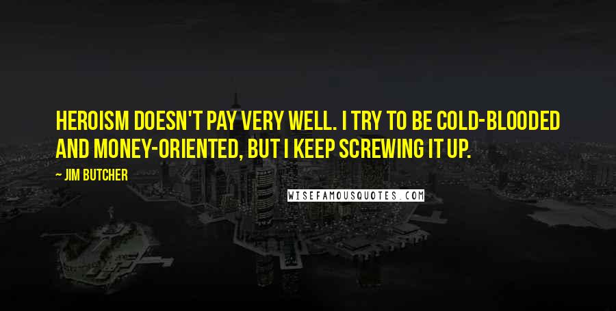 Jim Butcher Quotes: Heroism doesn't pay very well. I try to be cold-blooded and money-oriented, but I keep screwing it up.