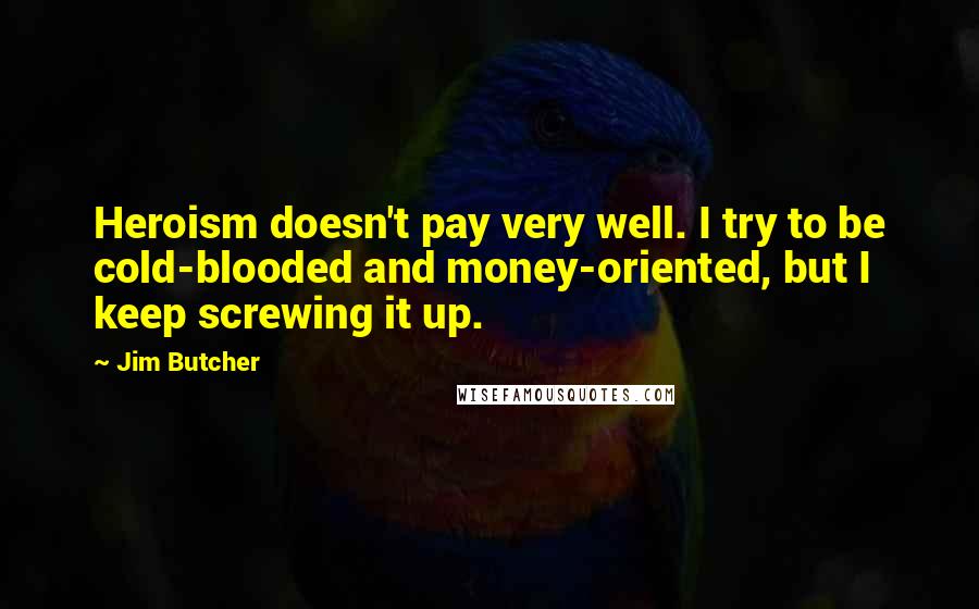 Jim Butcher Quotes: Heroism doesn't pay very well. I try to be cold-blooded and money-oriented, but I keep screwing it up.