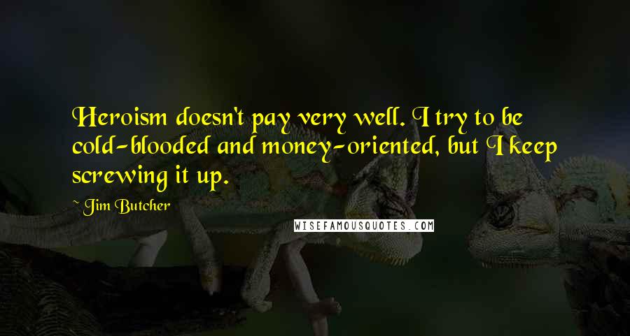 Jim Butcher Quotes: Heroism doesn't pay very well. I try to be cold-blooded and money-oriented, but I keep screwing it up.