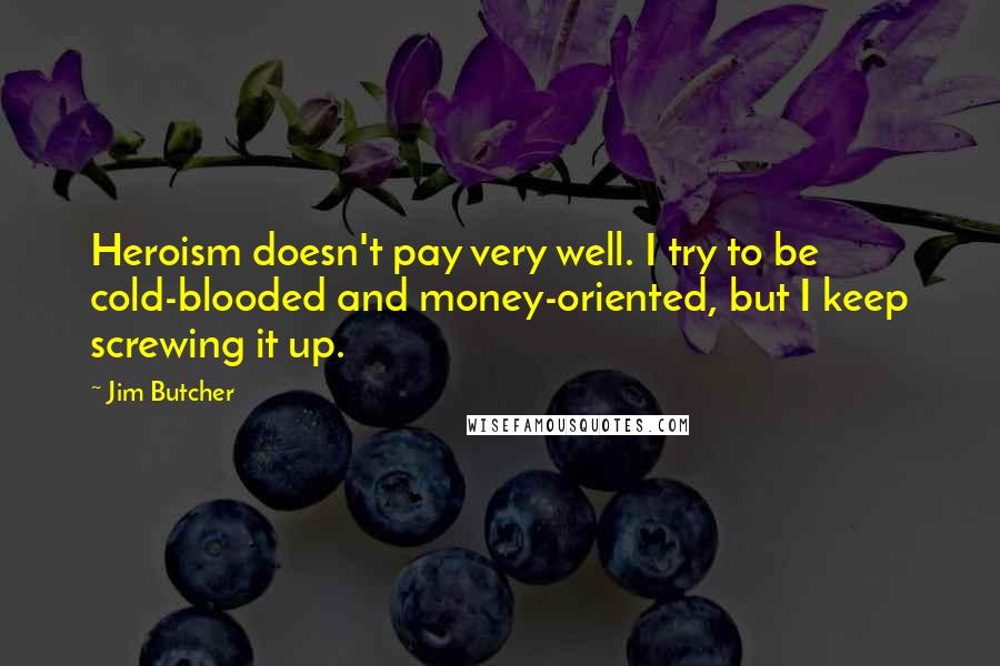 Jim Butcher Quotes: Heroism doesn't pay very well. I try to be cold-blooded and money-oriented, but I keep screwing it up.