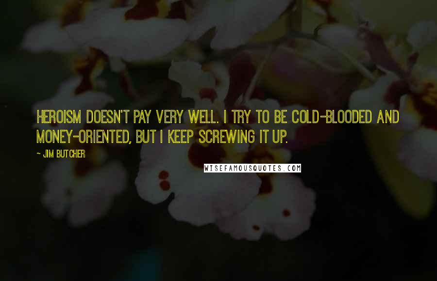 Jim Butcher Quotes: Heroism doesn't pay very well. I try to be cold-blooded and money-oriented, but I keep screwing it up.