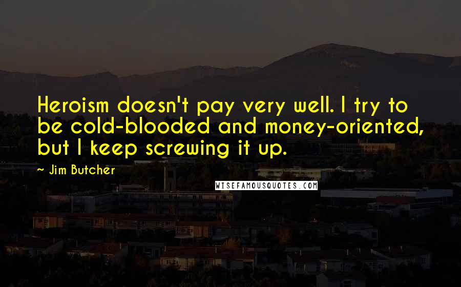 Jim Butcher Quotes: Heroism doesn't pay very well. I try to be cold-blooded and money-oriented, but I keep screwing it up.