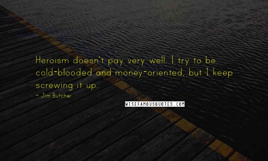 Jim Butcher Quotes: Heroism doesn't pay very well. I try to be cold-blooded and money-oriented, but I keep screwing it up.