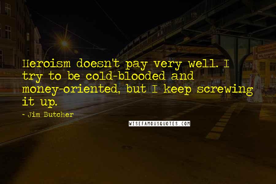 Jim Butcher Quotes: Heroism doesn't pay very well. I try to be cold-blooded and money-oriented, but I keep screwing it up.