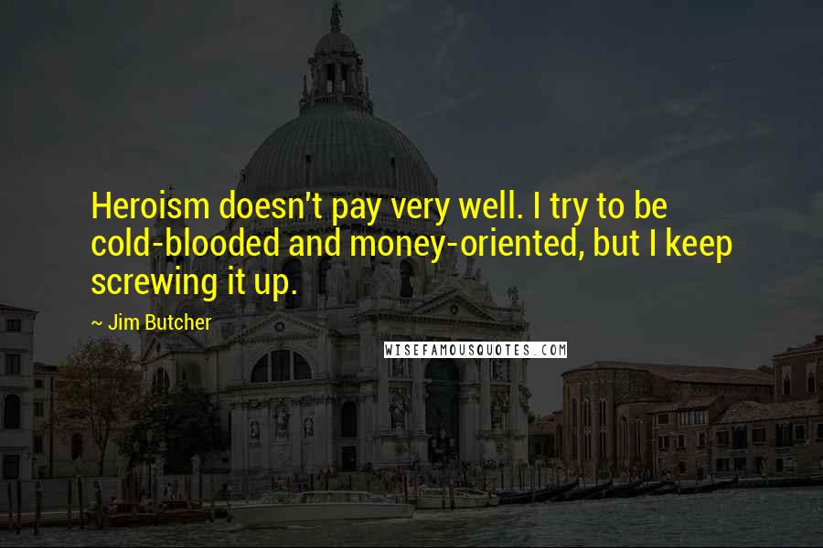 Jim Butcher Quotes: Heroism doesn't pay very well. I try to be cold-blooded and money-oriented, but I keep screwing it up.