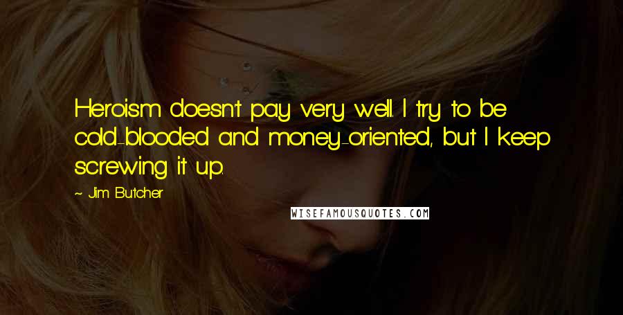 Jim Butcher Quotes: Heroism doesn't pay very well. I try to be cold-blooded and money-oriented, but I keep screwing it up.