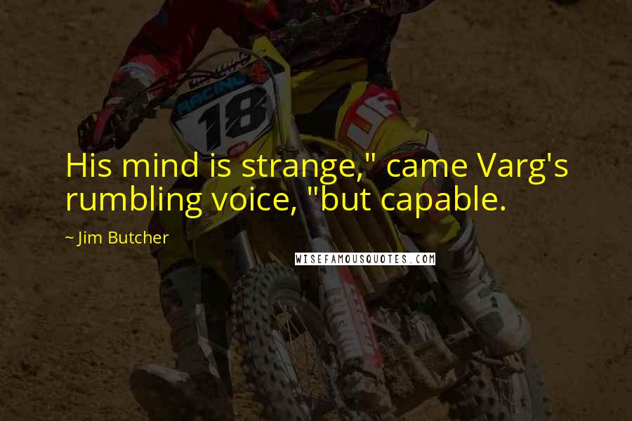 Jim Butcher Quotes: His mind is strange," came Varg's rumbling voice, "but capable.